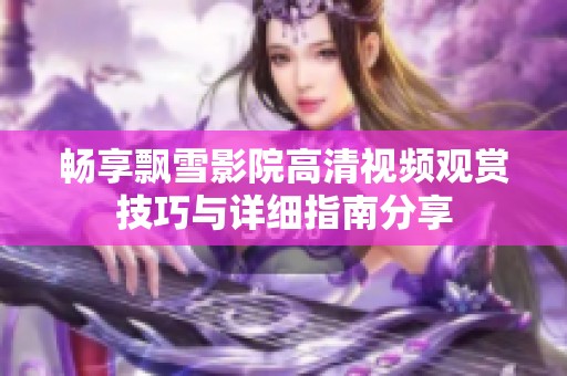 畅享飘雪影院高清视频观赏技巧与详细指南分享