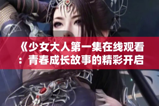 《少女大人第一集在线观看：青春成长故事的精彩开启》
