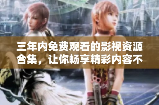 三年内免费观看的影视资源合集，让你畅享精彩内容不花钱