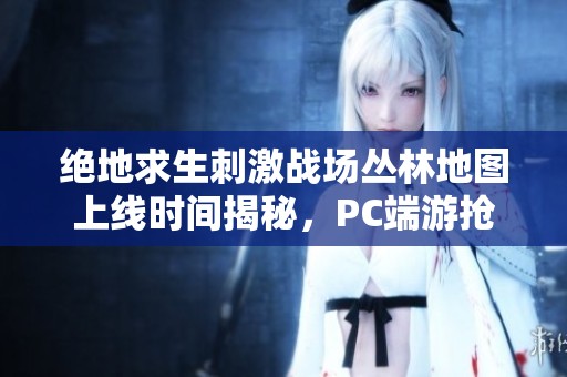 绝地求生刺激战场丛林地图上线时间揭秘，PC端游抢先体验！