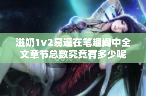 溢奶1v2易遥在笔趣阁中全文章节总数究竟有多少呢