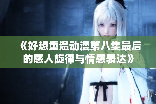 《好想重温动漫第八集最后的感人旋律与情感表达》