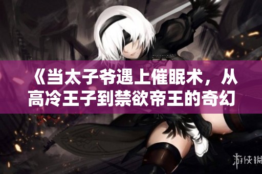 《当太子爷遇上催眠术，从高冷王子到禁欲帝王的奇幻逆转》
