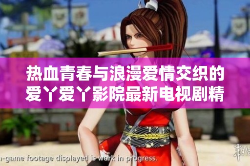 热血青春与浪漫爱情交织的爱丫爱丫影院最新电视剧精彩上线