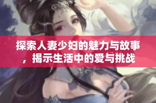 探索人妻少妇的魅力与故事，揭示生活中的爱与挑战