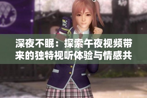 深夜不眠：探索午夜视频带来的独特视听体验与情感共鸣