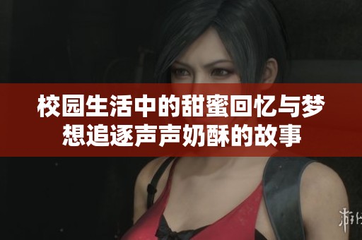 校园生活中的甜蜜回忆与梦想追逐声声奶酥的故事