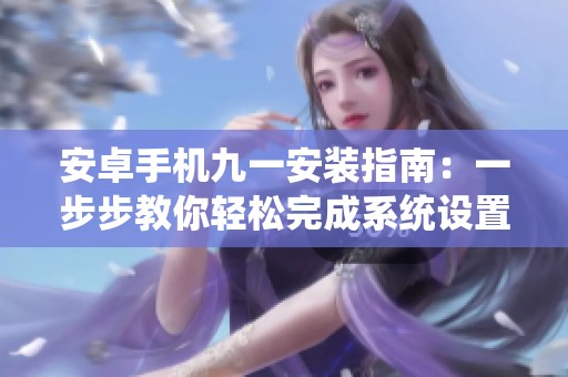 安卓手机九一安装指南：一步步教你轻松完成系统设置与应用配置