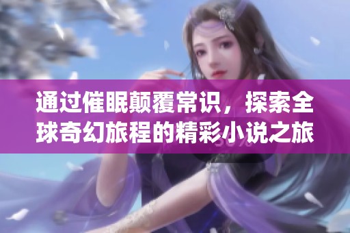 通过催眠颠覆常识，探索全球奇幻旅程的精彩小说之旅(1)