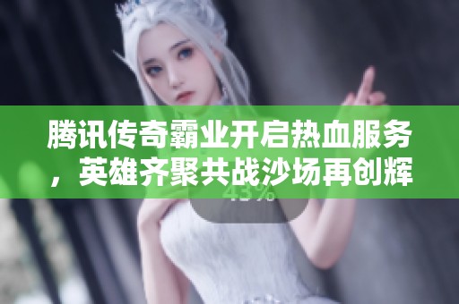 腾讯传奇霸业开启热血服务，英雄齐聚共战沙场再创辉煌！