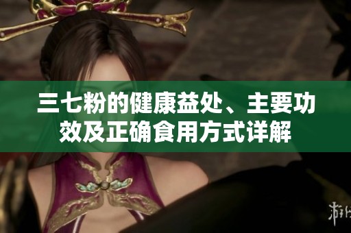 三七粉的健康益处、主要功效及正确食用方式详解