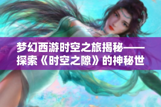 梦幻西游时空之旅揭秘——探索《时空之隙》的神秘世界与玩法