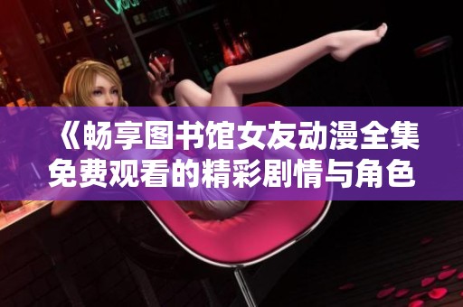 《畅享图书馆女友动漫全集免费观看的精彩剧情与角色解析》