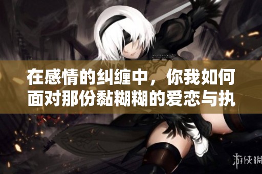 在感情的纠缠中，你我如何面对那份黏糊糊的爱恋与执念