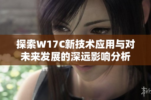 探索W17C新技术应用与对未来发展的深远影响分析