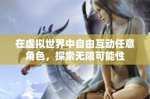 在虚拟世界中自由互动任意角色，探索无限可能性