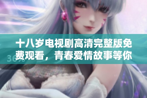 十八岁电视剧高清完整版免费观看，青春爱情故事等你来体验