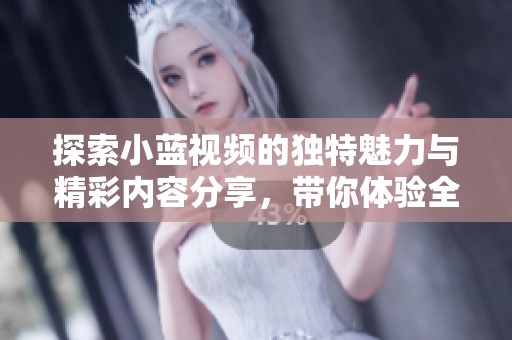 探索小蓝视频的独特魅力与精彩内容分享，带你体验全新视听盛宴