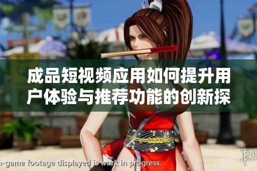 成品短视频应用如何提升用户体验与推荐功能的创新探索