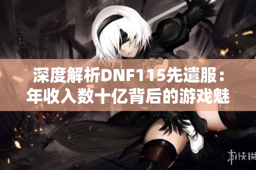 深度解析DNF115先遣服：年收入数十亿背后的游戏魅力与潜力