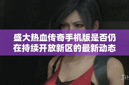 盛大热血传奇手机版是否仍在持续开放新区的最新动态揭秘