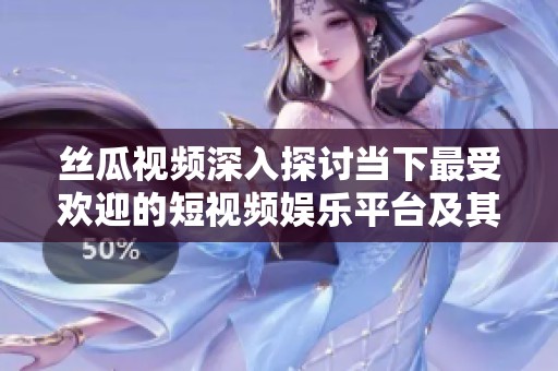 丝瓜视频深入探讨当下最受欢迎的短视频娱乐平台及其影响力
