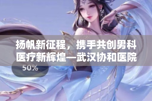 扬帆新征程，携手共创男科医疗新辉煌—武汉协和医院第四期显微论坛