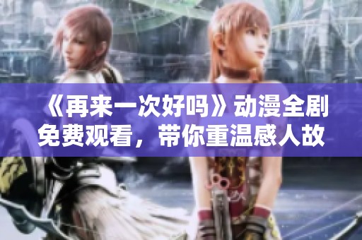 《再来一次好吗》动漫全剧免费观看，带你重温感人故事与温暖瞬间