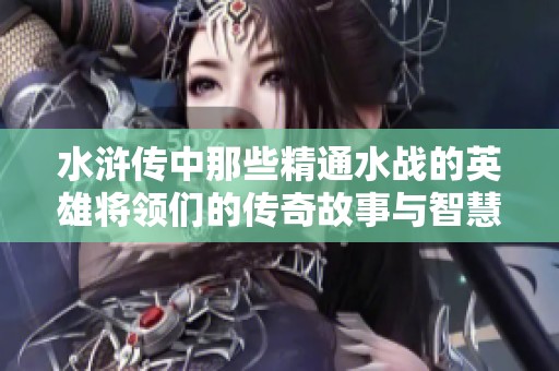 水浒传中那些精通水战的英雄将领们的传奇故事与智慧解析