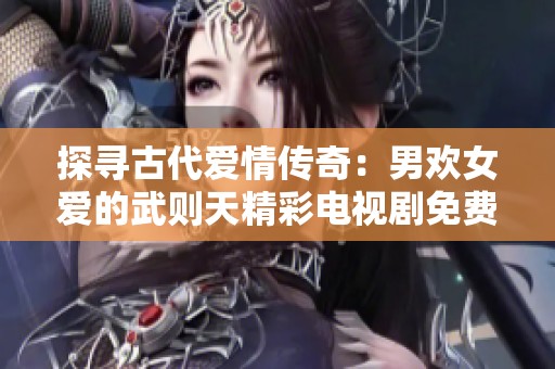 探寻古代爱情传奇：男欢女爱的武则天精彩电视剧免费观看