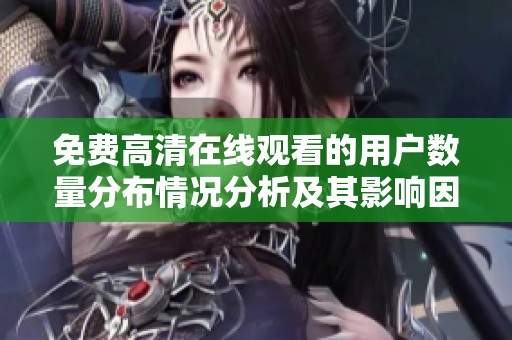 免费高清在线观看的用户数量分布情况分析及其影响因素探讨