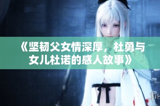 《坚韧父女情深厚，杜勇与女儿杜诺的感人故事》