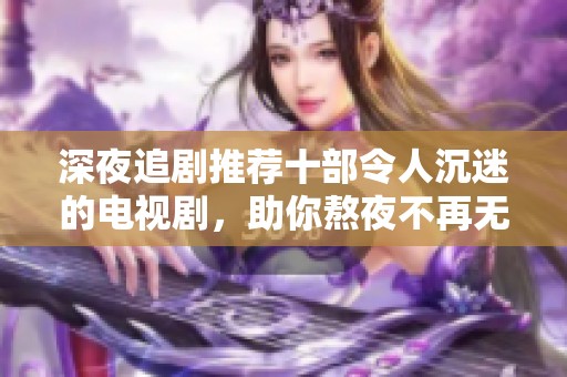 深夜追剧推荐十部令人沉迷的电视剧，助你熬夜不再无聊！