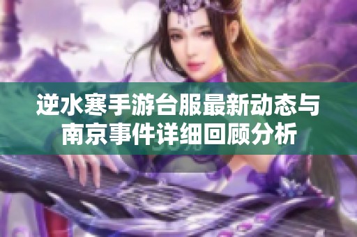 逆水寒手游台服最新动态与南京事件详细回顾分析