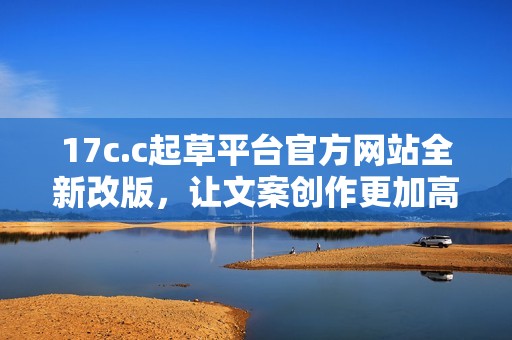 17c.c起草平台官方网站全新改版，让文案创作更加高效便捷