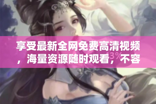 享受最新全网免费高清视频，海量资源随时观看，不容错过的视听盛宴