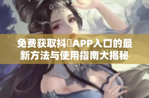 免费获取抖抈APP入口的最新方法与使用指南大揭秘