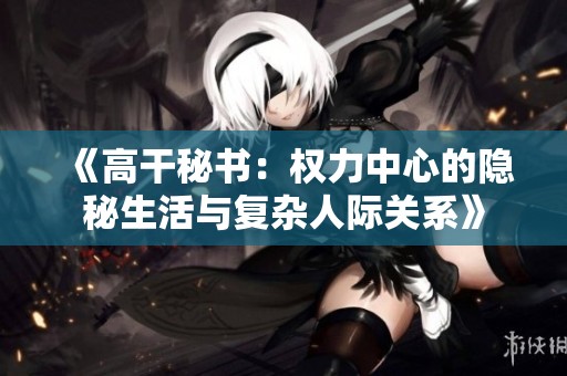 《高干秘书：权力中心的隐秘生活与复杂人际关系》