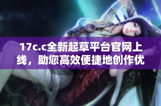 17c.c全新起草平台官网上线，助您高效便捷地创作优质文章