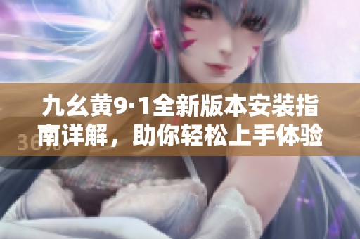 九幺黄9·1全新版本安装指南详解，助你轻松上手体验新功能