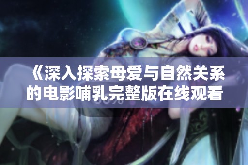 《深入探索母爱与自然关系的电影哺乳完整版在线观看》