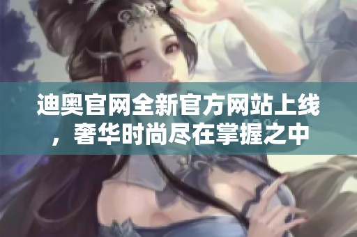 迪奥官网全新官方网站上线，奢华时尚尽在掌握之中