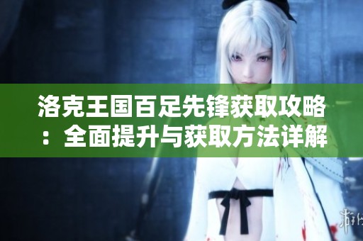 洛克王国百足先锋获取攻略：全面提升与获取方法详解