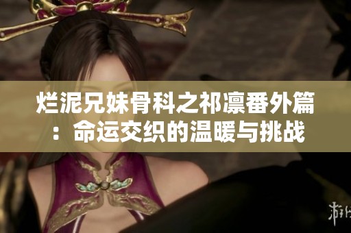 烂泥兄妹骨科之祁凛番外篇：命运交织的温暖与挑战