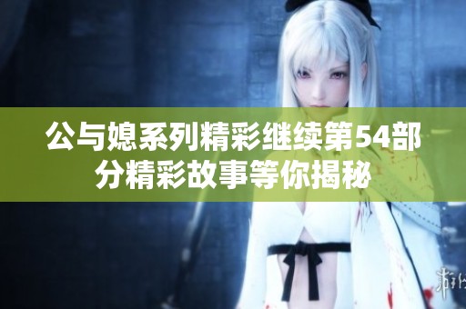 公与媳系列精彩继续第54部分精彩故事等你揭秘