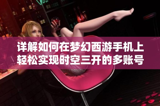 详解如何在梦幻西游手机上轻松实现时空三开的多账号体验攻略