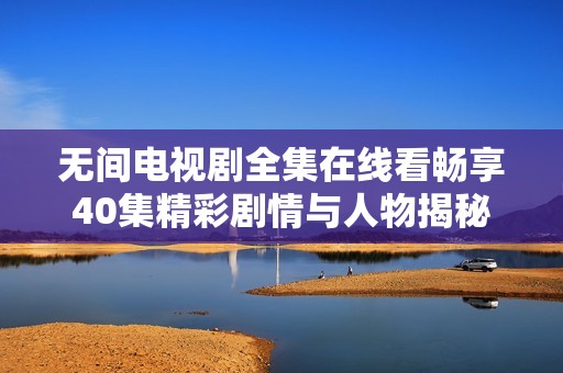 无间电视剧全集在线看畅享40集精彩剧情与人物揭秘