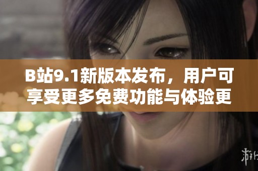 B站9.1新版本发布，用户可享受更多免费功能与体验更新