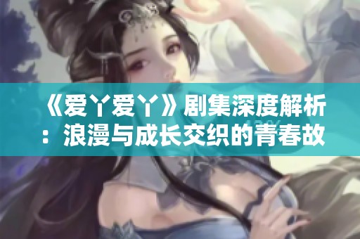 《爱丫爱丫》剧集深度解析：浪漫与成长交织的青春故事尽在其中