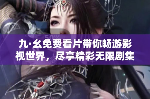 九·幺免费看片带你畅游影视世界，尽享精彩无限剧集和电影推荐
